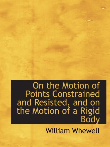 On the Motion of Points Constrained and Resisted, and on the Motion of a Rigid Body (9781103535323) by Whewell, William