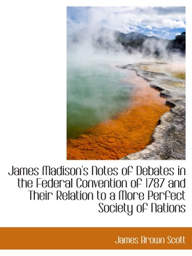 James Madison's Notes of Debates in the Federal Convention of 1787 and Their Relation to a More Perf (9781103538621) by Scott, James Brown