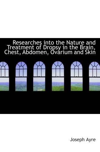 Imagen de archivo de Researches into the Nature and Treatment of Dropsy in the Brain, Chest, Abdomen, Ovarium and Skin a la venta por Revaluation Books