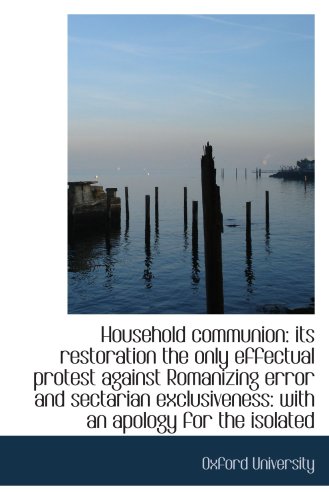 Household communion: its restoration the only effectual protest against Romanizing error and sectari (9781103566587) by University, Oxford
