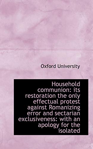 Household communion: its restoration the only effectual protest against Romanizing error and sectari (9781103566600) by University, Oxford