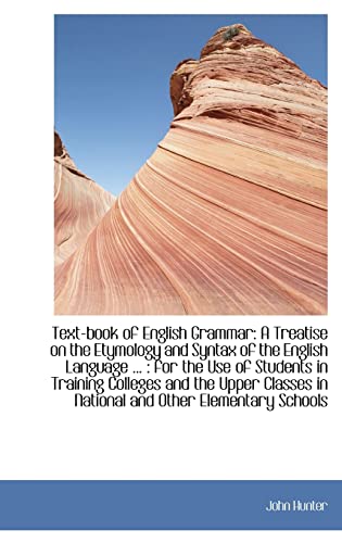 Text-book of English Grammar: A Treatise on the Etymology and Syntax of the English Language, for the Use of Students in Training Colleges (9781103585472) by Hunter, John