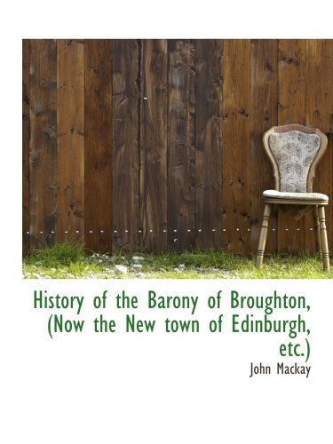 History of the Barony of Broughton, (Now the New town of Edinburgh, etc.) (9781103591244) by Mackay, John