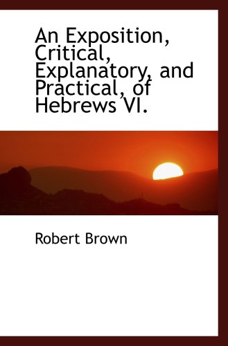 An Exposition, Critical, Explanatory, and Practical, of Hebrews VI. (9781103625444) by Brown, Robert