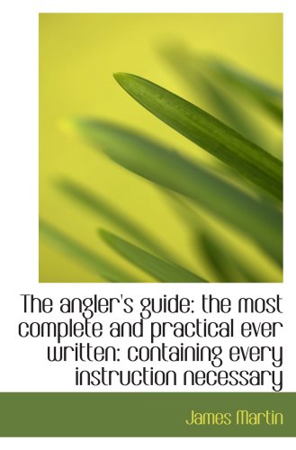 The angler's guide: the most complete and practical ever written: containing every instruction neces (9781103629077) by Martin, James