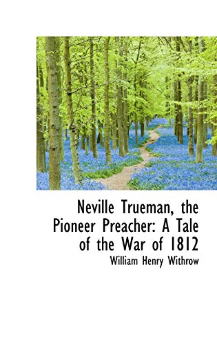 Neville Trueman, the Pioneer Preacher A Tale of the War of 1812 - William Henry Withrow