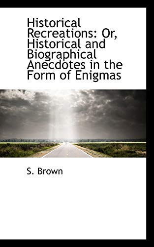 Historical Recreations: Or, Historical and Biographical Anecdotes in the Form of Enigmas (9781103633326) by Brown, S.