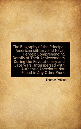 The Biography of the Principal American Military and Naval Heroes: Comprehending Details of Their Achievements During the Revolutionary and Late Wars (9781103637317) by Wilson, Thomas