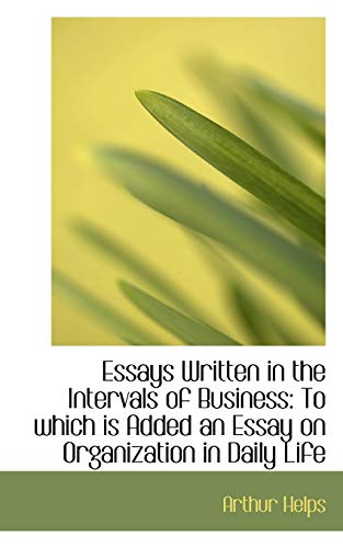 Essays Written in the Intervals of Business: To Which Is Added an Essay on Organization in Daily Life (9781103639373) by Helps, Arthur, Sir