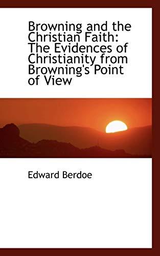 Browning and the Christian Faith: The Evidences of Christianity from Browning's Point of View (9781103652204) by Berdoe, Edward
