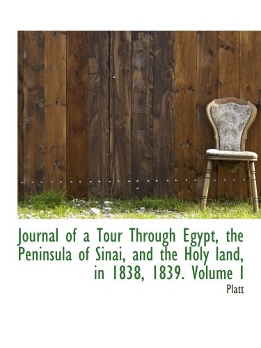 Journal of a Tour Through Egypt, the Peninsula of Sinai, and the Holy land, in 1838, 1839. Volume I (9781103672042) by Platt, .