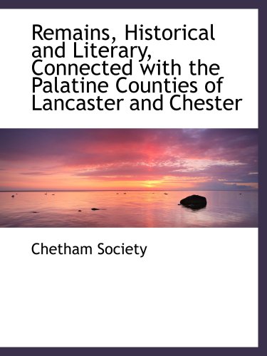 Remains, Historical and Literary, Connected with the Palatine Counties of Lancaster and Chester (9781103766680) by Society, Chetham