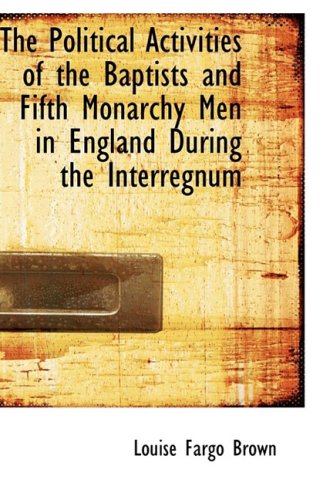 The Political Activities of the Baptists and Fifth Monarchy Men in England During the Interregnum - Brown, Louise Fargo
