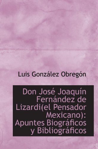 Don JosÃ© JoaquÃ­n FernÃ¡ndez de Lizardi(el Pensador Mexicano): Apuntes BiogrÃ¡ficos y BibliogrÃ¡ficos (9781103796793) by Obregon, Luis Gonzalez