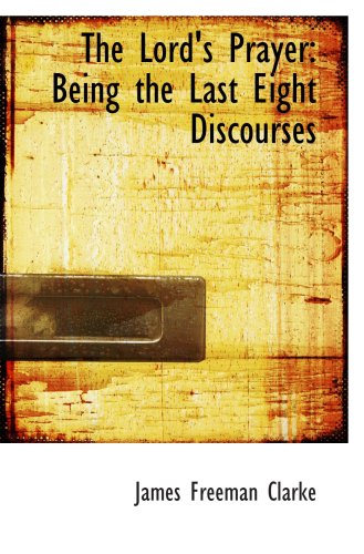 The Lord's Prayer: Being the Last Eight Discourses (9781103798162) by Clarke, James Freeman