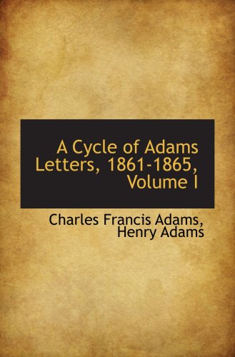 A Cycle of Adams Letters, 1861-1865, Volume I (9781103809110) by Adams, Charles Francis