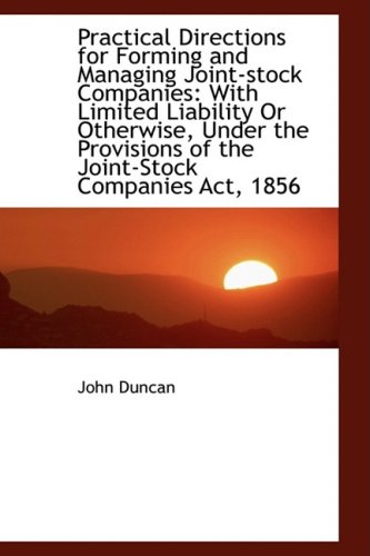 Practical Directions for Forming and Managing Joint-stock Companies: With Limited Liability or Otherwise, Under the Provisions of the Joint-stock Companies Act, 1856 (9781103841103) by Duncan, John