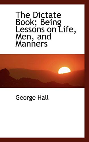 The Dictate Book: Being Lessons on Life, Men, and Manners (9781103860210) by Hall, George