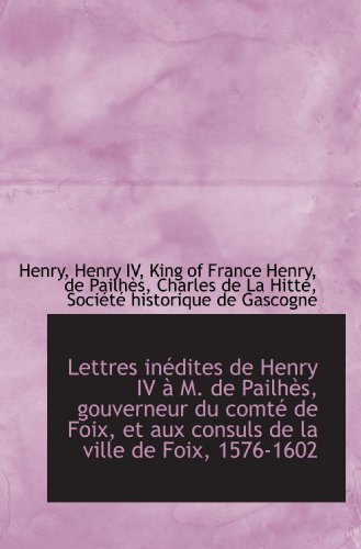 Lettres inÃ©dites de Henry IV Ã: M. de PailhÃ¨s, gouverneur du comtÃ© de Foix, et aux consuls de la vill (9781103867387) by Henry, .