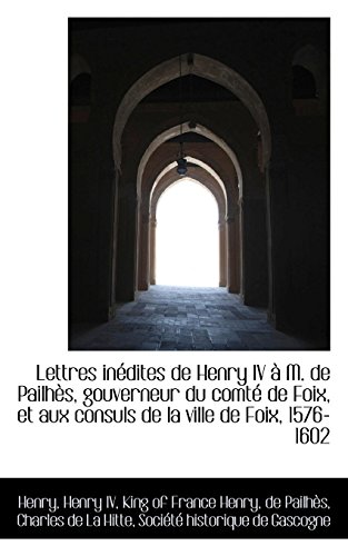 Lettres Inedites De Henry IV a M. De Pailhes, Gouverneur Du Comte De Foix, Et Aux Consuls De La Vill (French Edition) (9781103867479) by Henry