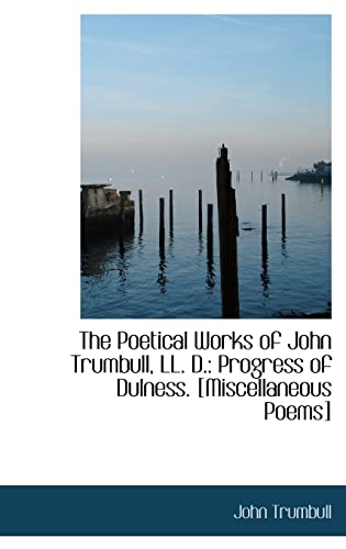 The Poetical Works of John Trumbull, Ll. D.: Progress of Dulness. [Miscellaneous Poems] (9781103879885) by Trumbull, John