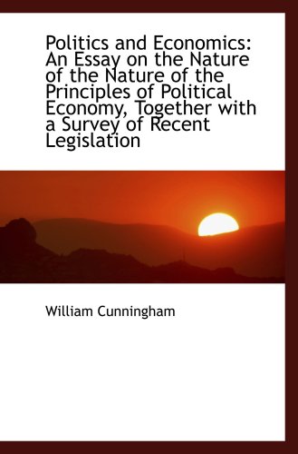 Politics and Economics: An Essay on the Nature of the Nature of the Principles of Political Economy, (9781103882069) by Cunningham, William