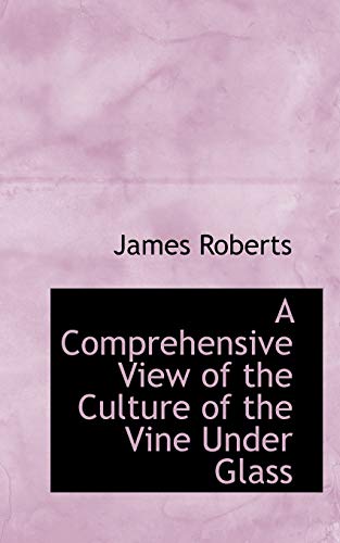 A Comprehensive View of the Culture of the Vine Under Glass (9781103886678) by Roberts, James