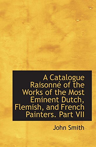 A Catalogue RaisonnÃ© of the Works of the Most Eminent Dutch, Flemish, and French Painters. Part VII (9781103889839) by Smith, John