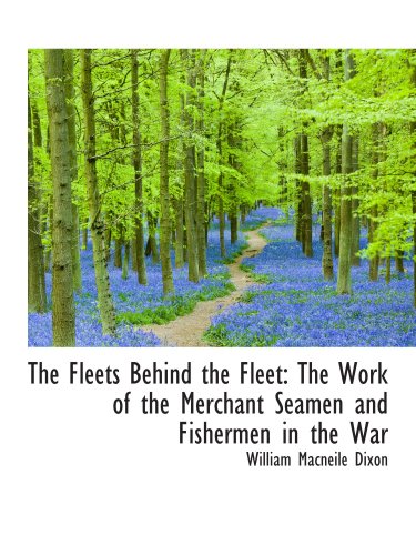 The Fleets Behind the Fleet: The Work of the Merchant Seamen and Fishermen in the War (9781103904440) by Dixon, William Macneile