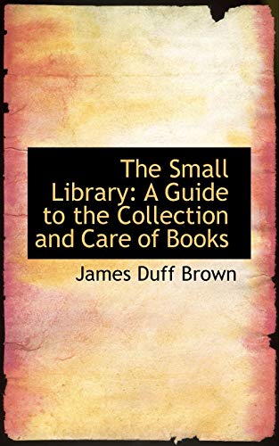9781103924202: The Small Library: A Guide to the Collection and Care of Books (Bibliollife Reproduction)