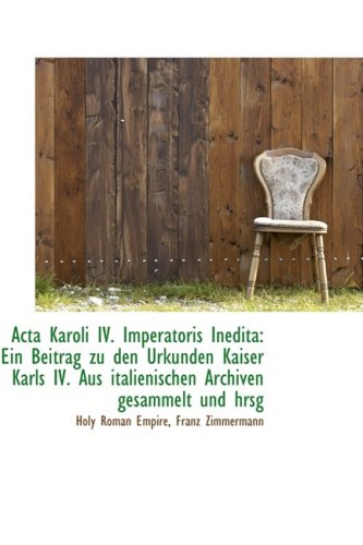 Acta Karoli IV. Imperatoris Inedita: Ein Beitrag Zu Den Urkunden Kaiser Karls IV. Aus Italienischen (German Edition) (9781103998531) by Empire, Holy Roman