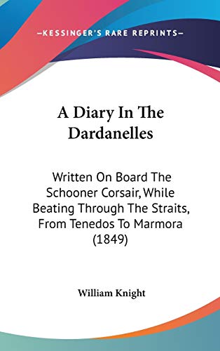 A Diary In The Dardanelles: Written On Board The Schooner Corsair, While Beating Through The Straits, From Tenedos To Marmora (1849) (9781104001575) by Knight, William