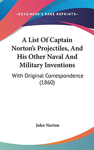 A List Of Captain Norton's Projectiles, And His Other Naval And Military Inventions: With Original Correspondence (1860) (9781104005283) by Norton, John