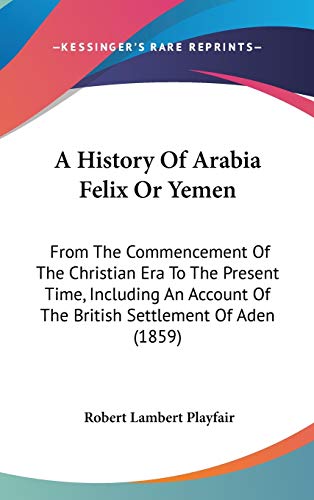 9781104007805: A History Of Arabia Felix Or Yemen: From The Commencement Of The Christian Era To The Present Time, Including An Account Of The British Settlement Of Aden (1859)