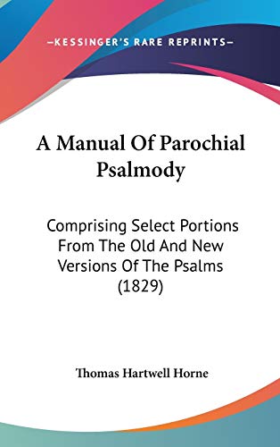 A Manual Of Parochial Psalmody: Comprising Select Portions From The Old And New Versions Of The Psalms (1829) (9781104008123) by Horne, Thomas Hartwell