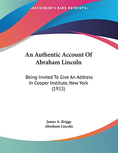 An Authentic Account Of Abraham Lincoln: Being Invited To Give An Address In Cooper Institute, New York (1915) (9781104011147) by Briggs, James A; Lincoln, Abraham