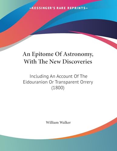 An Epitome Of Astronomy, With The New Discoveries: Including An Account Of The Eidouranion Or Transparent Orrery (1800) (9781104011871) by Walker, Senior Fellow Science Policy Research Unit William