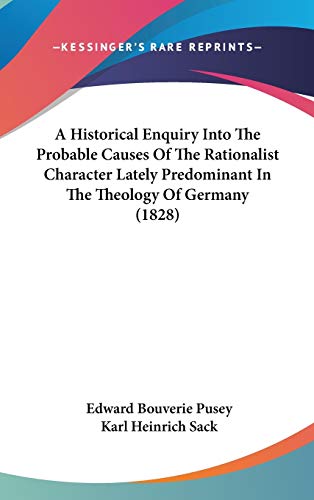 A Historical Enquiry into the Probable Causes of the Rationalist Character Lately Predominant in the Theology of Germany (9781104029944) by Pusey, E. B.; Sack, Karl Heinrich