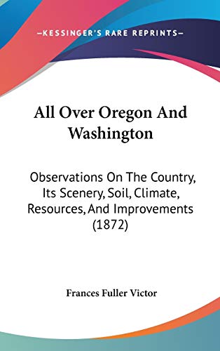 All Over Oregon And Washington: Observations On The Country, Its Scenery, Soil, Climate, Resources, And Improvements (1872) (9781104033385) by Victor, Frances Fuller