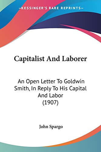 Capitalist And Laborer: An Open Letter To Goldwin Smith, In Reply To His Capital And Labor (1907) (9781104045609) by Spargo, John