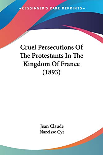 Cruel Persecutions Of The Protestants In The Kingdom Of France (1893) (9781104047566) by Claude, Jean