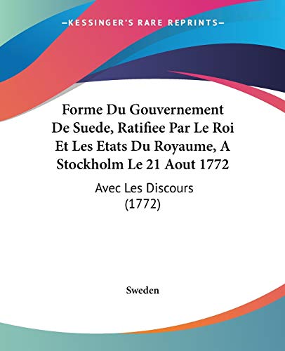 Forme Du Gouvernement De Suede, Ratifiee Par Le Roi Et Les Etats Du Royaume, A Stockholm Le 21 Aout 1772: Avec Les Discours (1772) (French Edition) (9781104056421) by Sweden