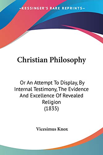 Christian Philosophy: Or An Attempt To Display, By Internal Testimony, The Evidence And Excellence Of Revealed Religion (1835) (9781104082567) by Knox, Vicesimus