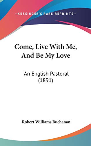 Come, Live With Me, And Be My Love: An English Pastoral (1891) (9781104108502) by Buchanan, Robert Williams