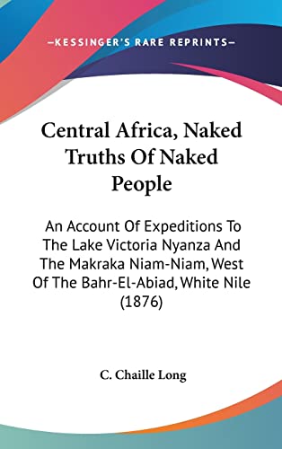 Stock image for Central Africa, Naked Truths Of Naked People: An Account Of Expeditions To The Lake Victoria Nyanza And The Makraka Niam-Niam, West Of The Bahr-El-Abiad, White Nile (1876) for sale by ALLBOOKS1