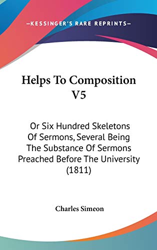 Helps To Composition V5: Or Six Hundred Skeletons Of Sermons, Several Being The Substance Of Sermons Preached Before The University (1811) (9781104112066) by Simeon, Charles