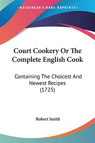 Court Cookery Or The Complete English Cook: Containing The Choicest And Newest Recipes (1725) (9781104113148) by Smith, Robert
