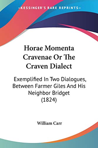 Horae Momenta Cravenae Or The Craven Dialect: Exemplified In Two Dialogues, Between Farmer Giles And His Neighbor Bridget (1824) (9781104132613) by Carr, Formerly Emeritus Professor Of History William