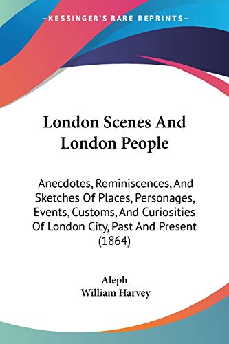 London Scenes And London People: Anecdotes, Reminiscences, And Sketches Of Places, Personages, Events, Customs, And Curiosities Of London City, Past And Present (1864) (9781104144081) by Aleph; Harvey, William