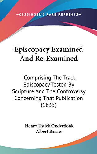 Episcopacy Examined And Re-Examined: Comprising The Tract Episcopacy Tested By Scripture And The Controversy Concerning That Publication (1835) (9781104162900) by Onderdonk, Henry Ustick; Barnes, Albert